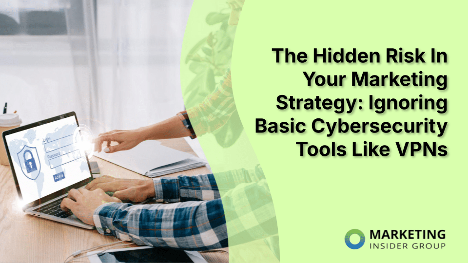 The Hidden Risk In Your Marketing Strategy: Ignoring Basic Cybersecurity Tools Like VPNs