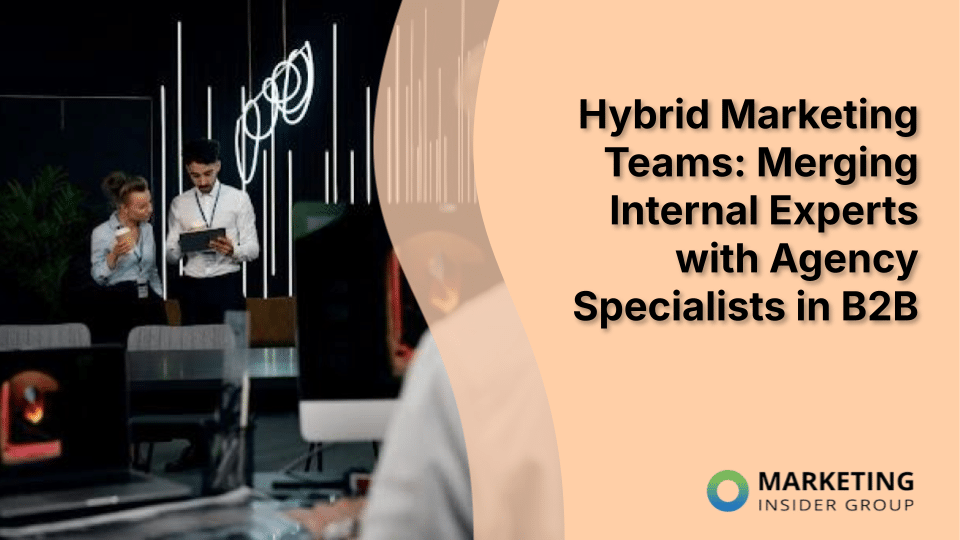 Hybrid Marketing Teams: Merging Internal Experts with Agency Specialists in B2B